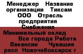 Менеджер › Название организации ­ Тиксам, ООО › Отрасль предприятия ­ Снабжение › Минимальный оклад ­ 150 000 - Все города Работа » Вакансии   . Чувашия респ.,Новочебоксарск г.